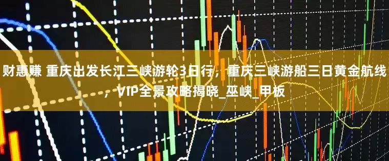 财惠赚 重庆出发长江三峡游轮3日行，重庆三峡游船三日黄金航线，VIP全景攻略揭晓_巫峡_甲板
