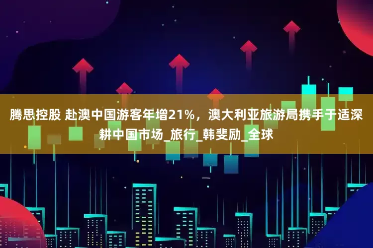 腾思控股 赴澳中国游客年增21%，澳大利亚旅游局携手于适深耕中国市场_旅行_韩斐励_全球