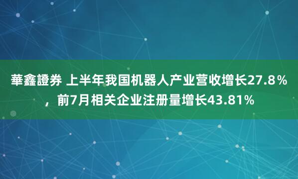華鑫證券 上半年我国机器人产业营收增长27.8％，前7月相关企业注册量增长43.81%