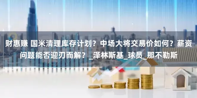 财惠赚 国米清理库存计划？中场大将交易价如何？薪资问题能否迎刃而解？_泽林斯基_球员_那不勒斯
