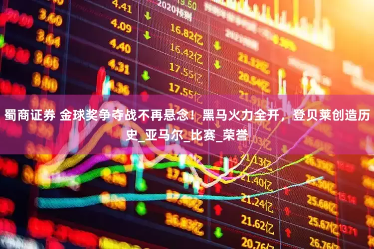 蜀商证券 金球奖争夺战不再悬念！黑马火力全开，登贝莱创造历史_亚马尔_比赛_荣誉