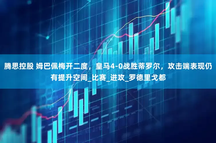 腾思控股 姆巴佩梅开二度，皇马4-0战胜蒂罗尔，攻击端表现仍有提升空间_比赛_进攻_罗德里戈都
