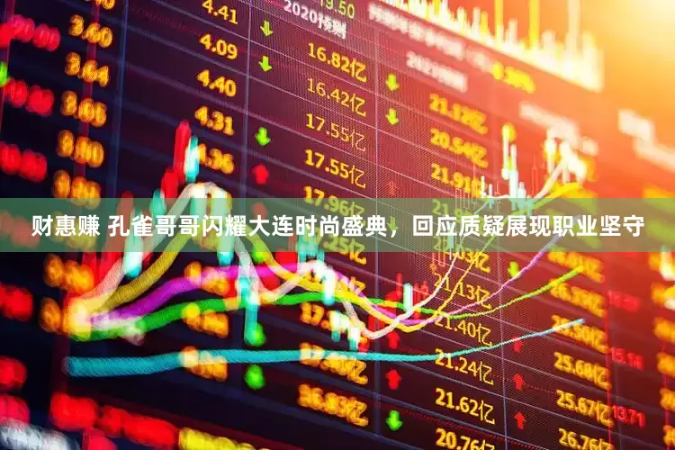 财惠赚 孔雀哥哥闪耀大连时尚盛典，回应质疑展现职业坚守