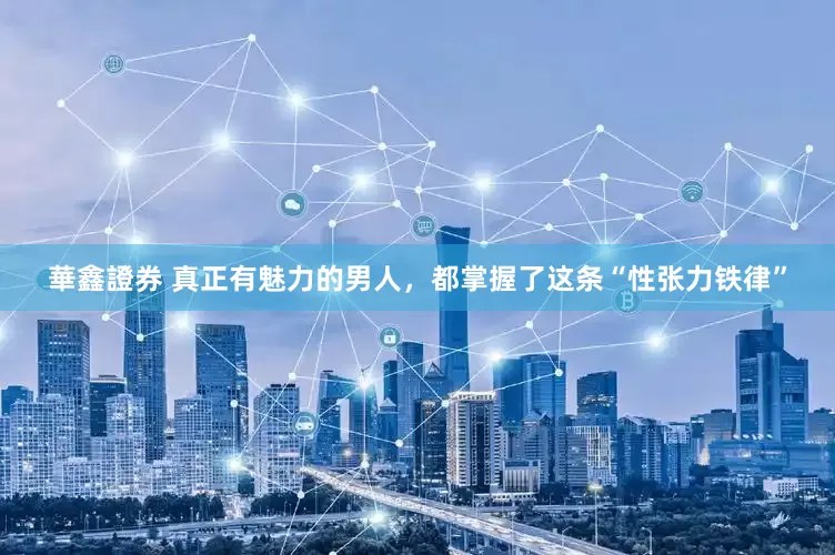 華鑫證券 真正有魅力的男人，都掌握了这条“性张力铁律”