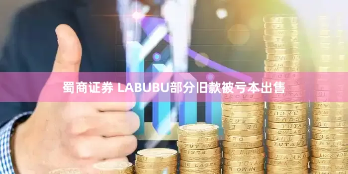蜀商证券 LABUBU部分旧款被亏本出售