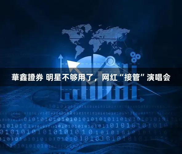華鑫證券 明星不够用了，网红“接管”演唱会
