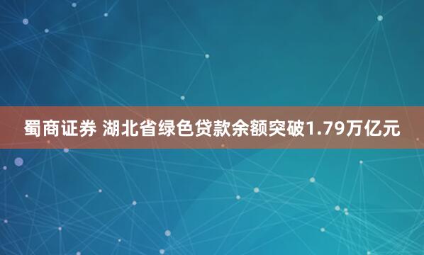 蜀商证券 湖北省绿色贷款余额突破1.79万亿元