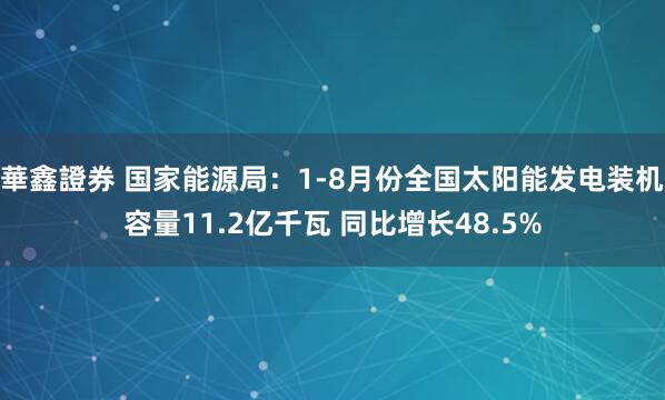 華鑫證券 国家能源局：1-8月份全国太阳能发电装机容量11.2亿千瓦 同比增长48.5%