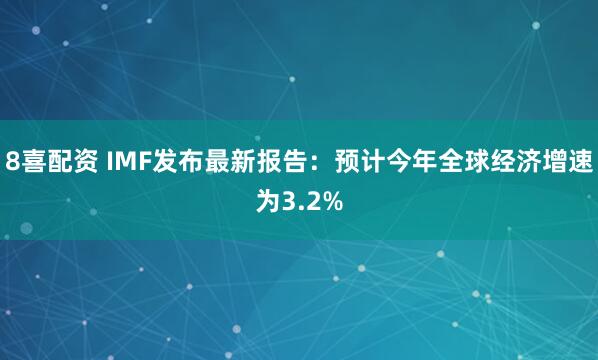8喜配资 IMF发布最新报告：预计今年全球经济增速为3.2%