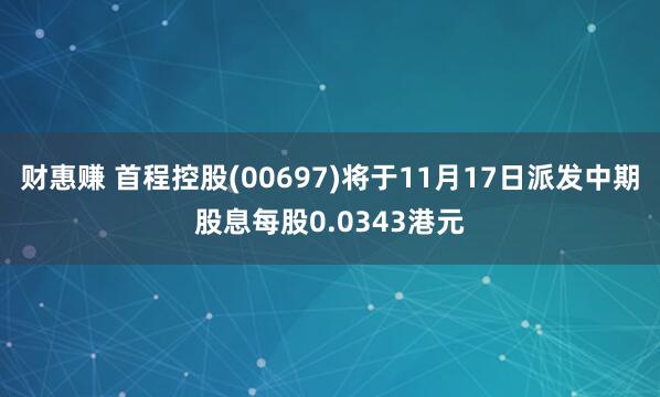 财惠赚 首程控股(00697)将于11月17日派发中期股息每股0.0343港元