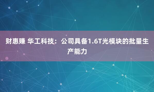 财惠赚 华工科技：公司具备1.6T光模块的批量生产能力