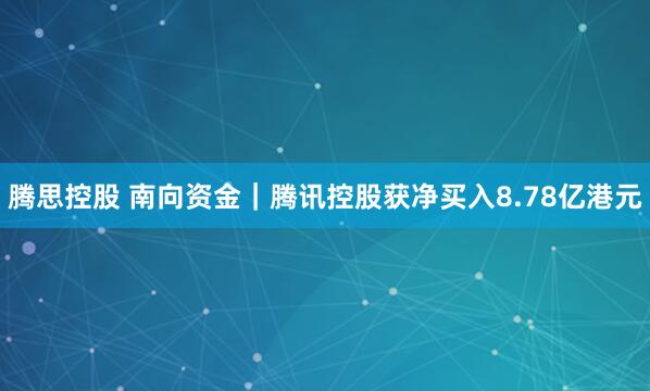 腾思控股 南向资金｜腾讯控股获净买入8.78亿港元