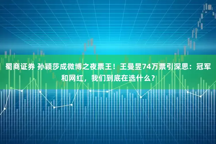 蜀商证券 孙颖莎成微博之夜票王！王曼昱74万票引深思：冠军和网红，我们到底在选什么？
