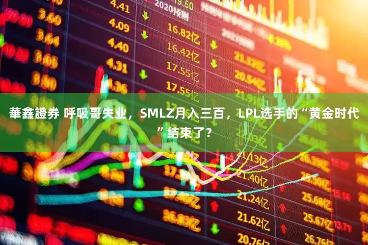 華鑫證券 呼吸哥失业，SMLZ月入三百，LPL选手的“黄金时代”结束了？