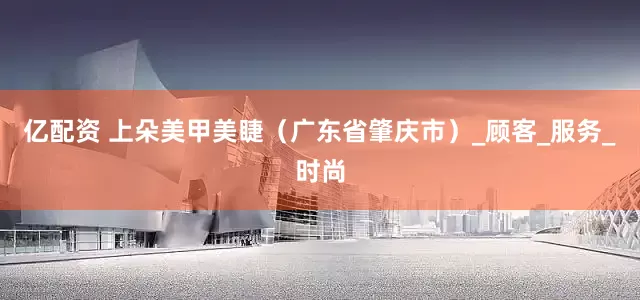 亿配资 上朵美甲美睫（广东省肇庆市）_顾客_服务_时尚