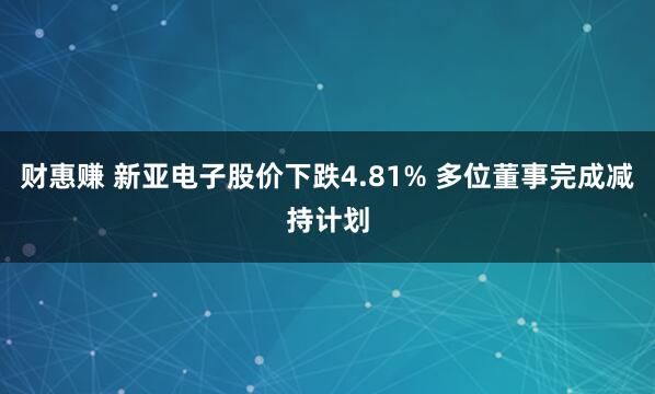 财惠赚 新亚电子股价下跌4.81% 多位董事完成减持计划