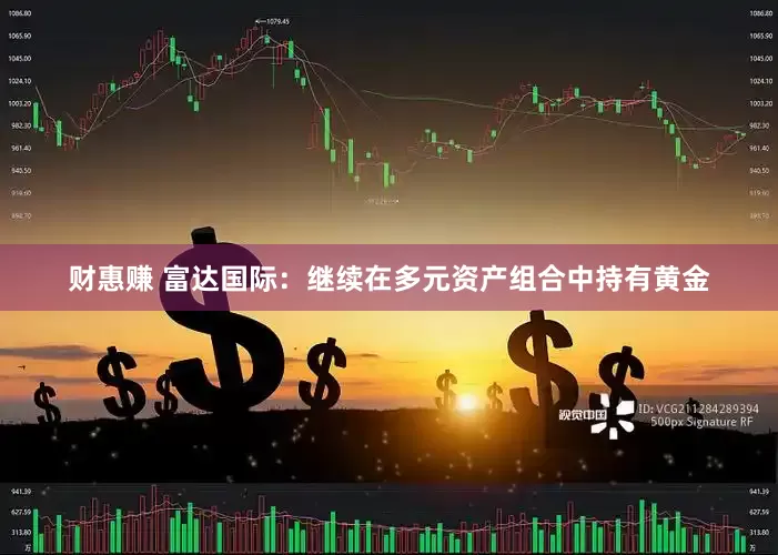 财惠赚 富达国际：继续在多元资产组合中持有黄金