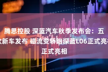 腾思控股 深蓝汽车秋季发布会：五款新车发布 磁流变轿跑深蓝L06正式亮相