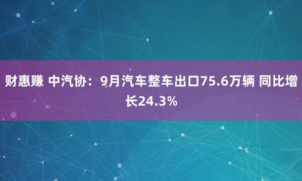 财惠赚 中汽协：9月汽车整车出口75.6万辆 同比增长24.3%