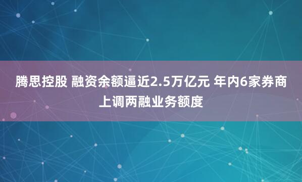腾思控股 融资余额逼近2.5万亿元 年内6家券商上调两融业务额度