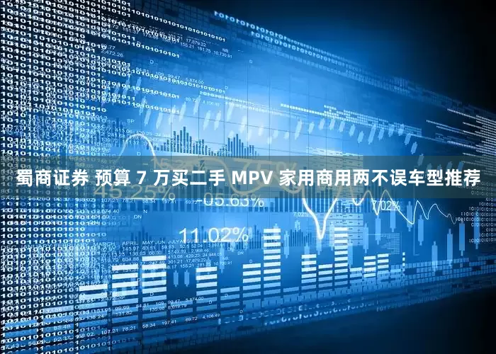 蜀商证券 预算 7 万买二手 MPV 家用商用两不误车型推荐