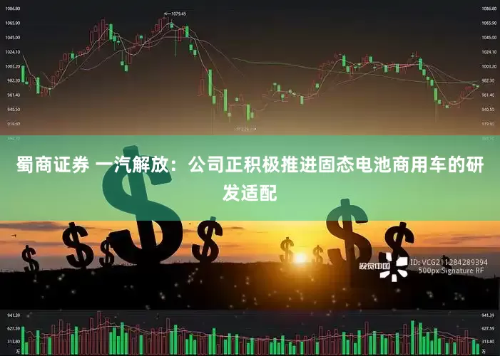 蜀商证券 一汽解放：公司正积极推进固态电池商用车的研发适配