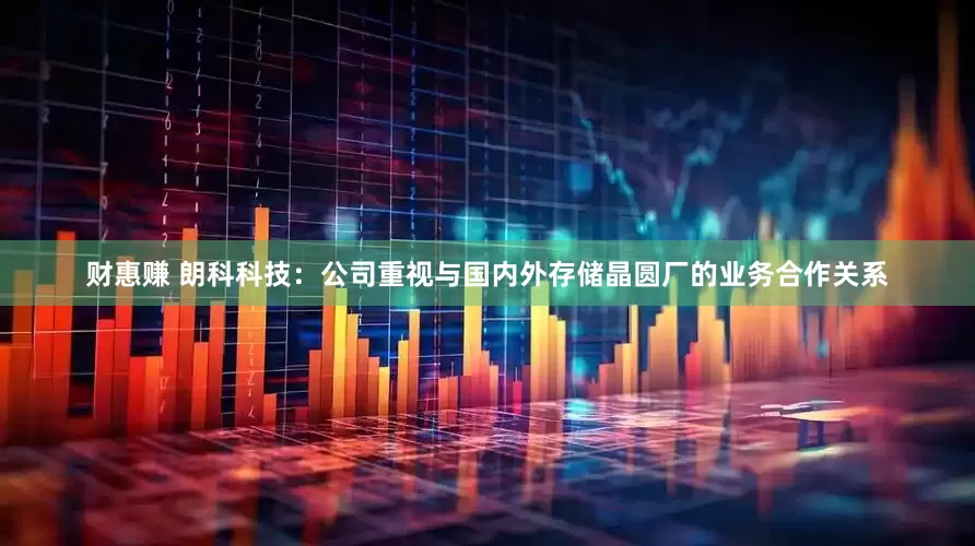 财惠赚 朗科科技：公司重视与国内外存储晶圆厂的业务合作关系