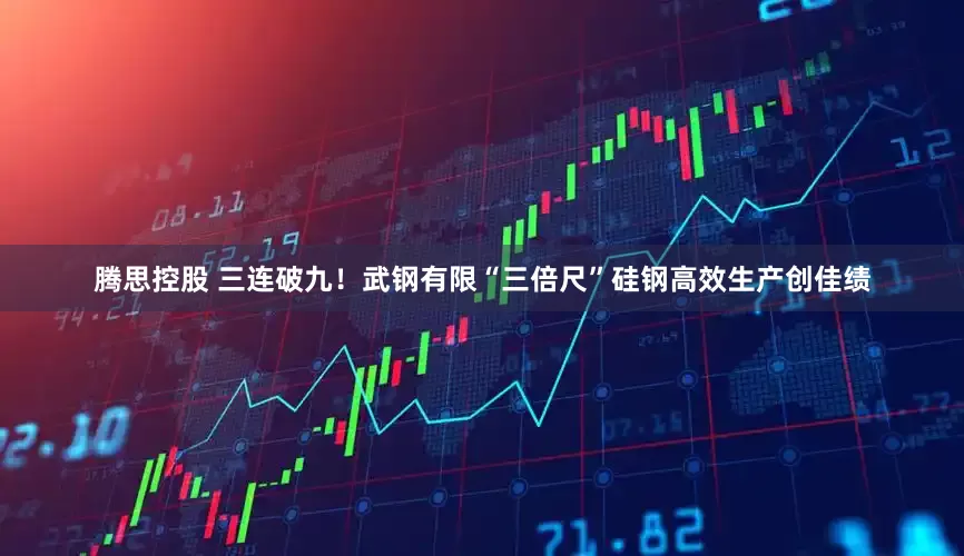 腾思控股 三连破九!武钢有限“三倍尺”硅钢高效生产创佳绩