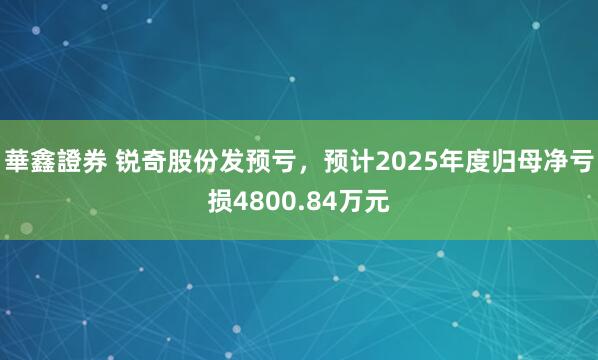 華鑫證券 锐奇股份发预亏，预计2025年度归母净亏损4800.84万元